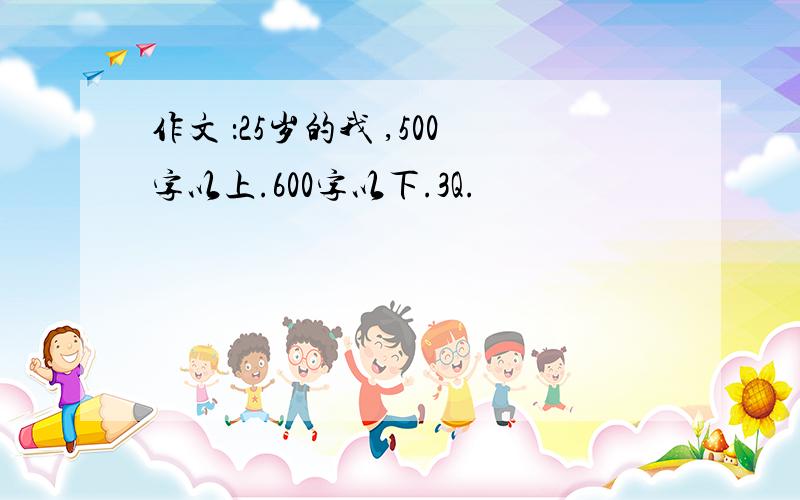 作文 ：25岁的我 ,500字以上.600字以下.3Q.