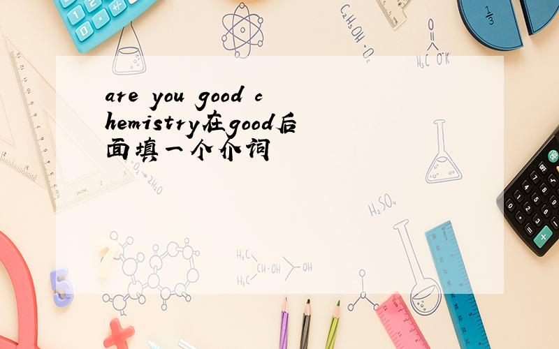 are you good chemistry在good后面填一个介词