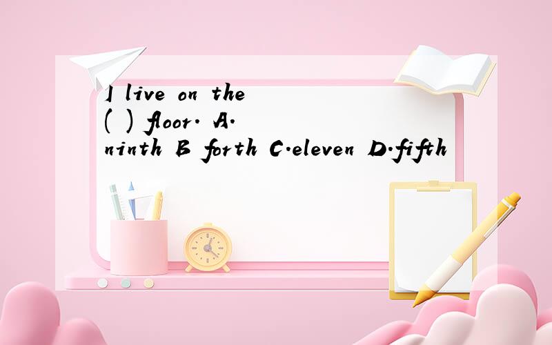 I live on the ( ) floor. A. ninth B forth C.eleven D.fifth