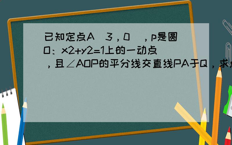 已知定点A（3，0），p是圆O：x2+y2=1上的一动点，且∠AOP的平分线交直线PA于Q，求点Q的轨迹．