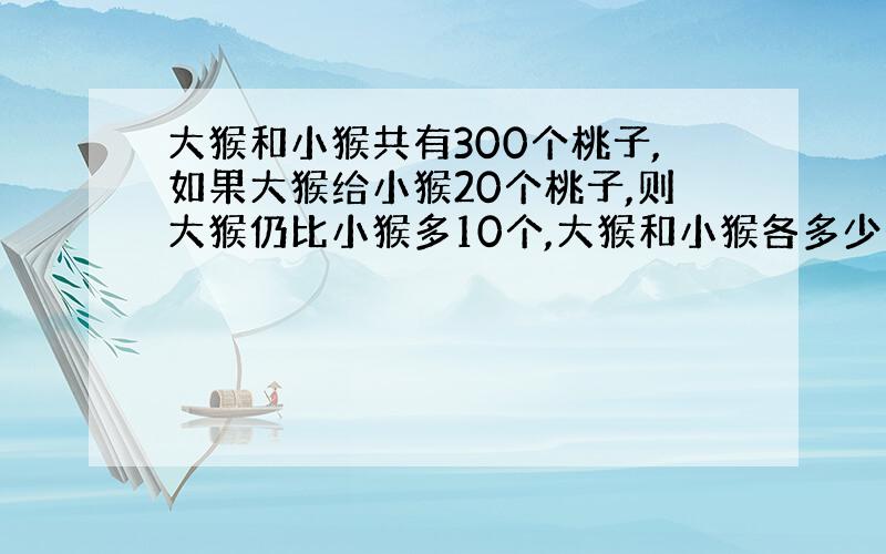 大猴和小猴共有300个桃子,如果大猴给小猴20个桃子,则大猴仍比小猴多10个,大猴和小猴各多少个桃子.