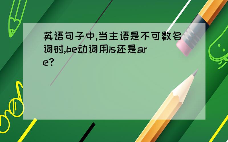 英语句子中,当主语是不可数名词时,be动词用is还是are?