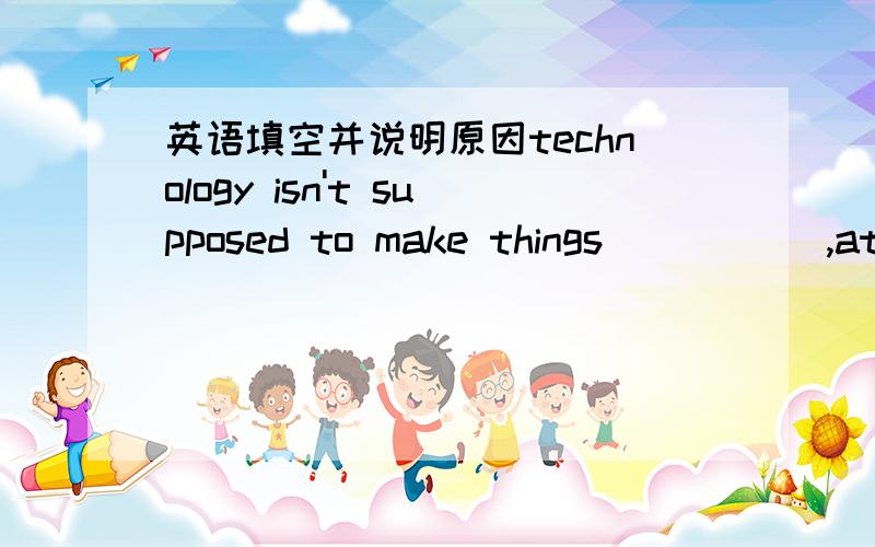 英语填空并说明原因technology isn't supposed to make things _____,at t