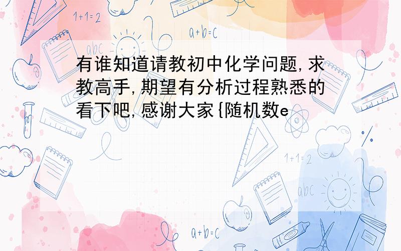 有谁知道请教初中化学问题,求教高手,期望有分析过程熟悉的看下吧,感谢大家{随机数e