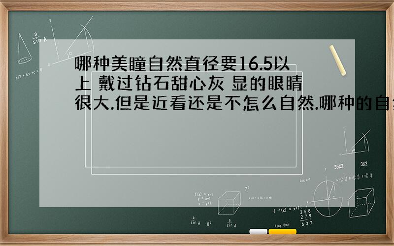 哪种美瞳自然直径要16.5以上 戴过钻石甜心灰 显的眼睛很大.但是近看还是不怎么自然.哪种的自然直径大?