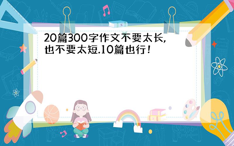 20篇300字作文不要太长,也不要太短.10篇也行！