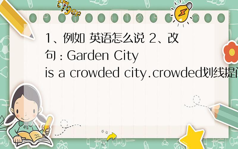 1、例如 英语怎么说 2、改句：Garden City is a crowded city.crowded划线提问.