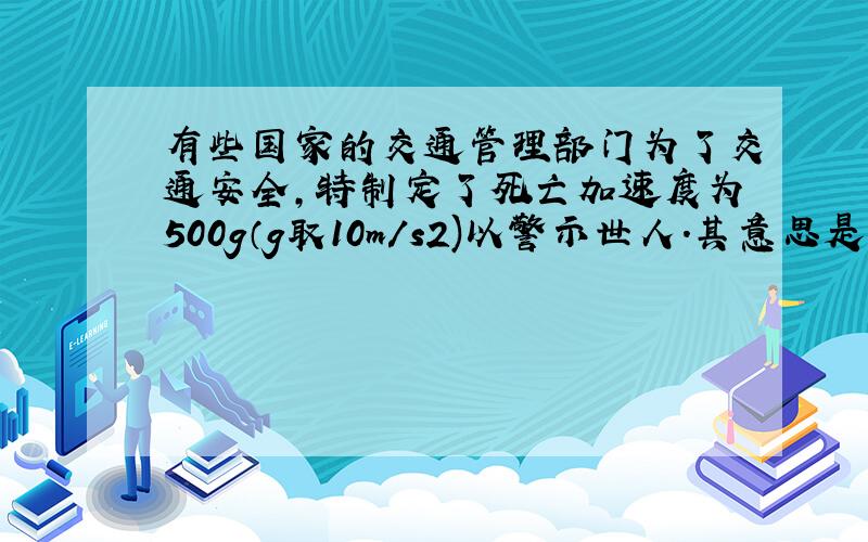 有些国家的交通管理部门为了交通安全,特制定了死亡加速度为500g（g取10m/s2)以警示世人.其意思是,如果行车加速度