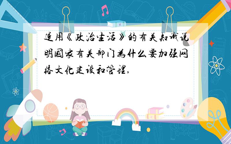 运用《政治生活》的有关知识说明国家有关部门为什么要加强网络文化建设和管理,