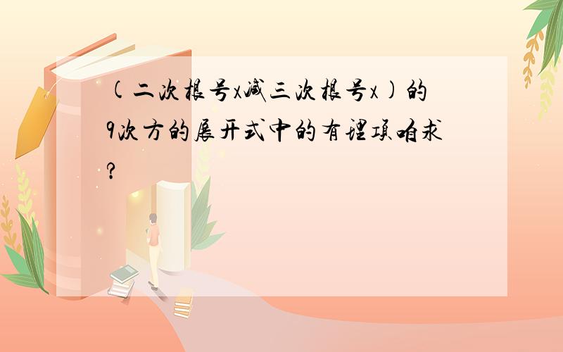 (二次根号x减三次根号x)的9次方的展开式中的有理项咱求?