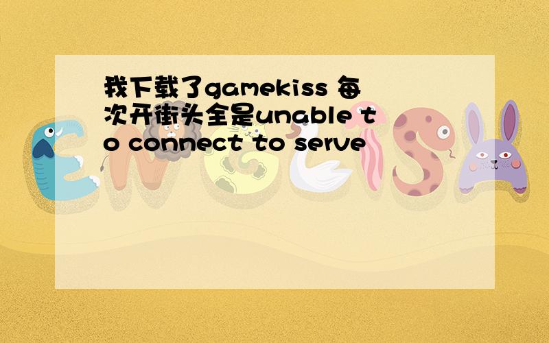 我下载了gamekiss 每次开街头全是unable to connect to serve