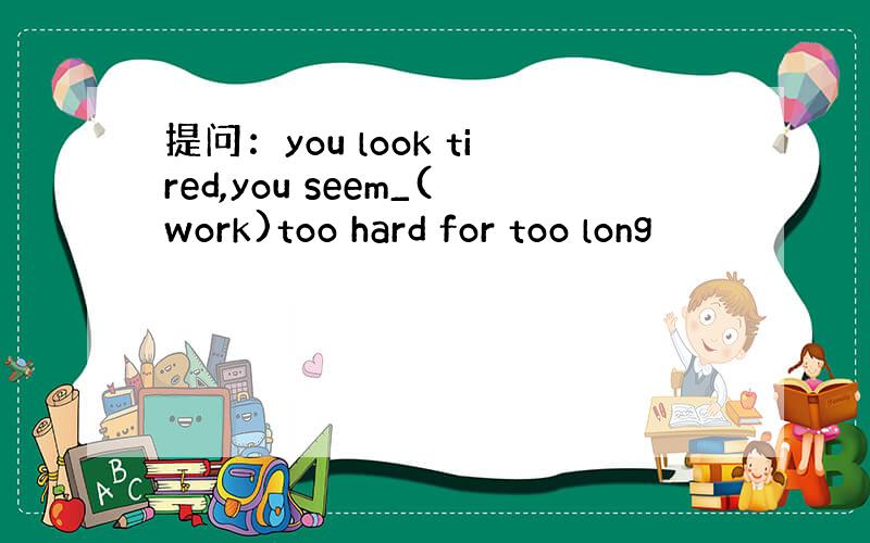 提问：you look tired,you seem_(work)too hard for too long