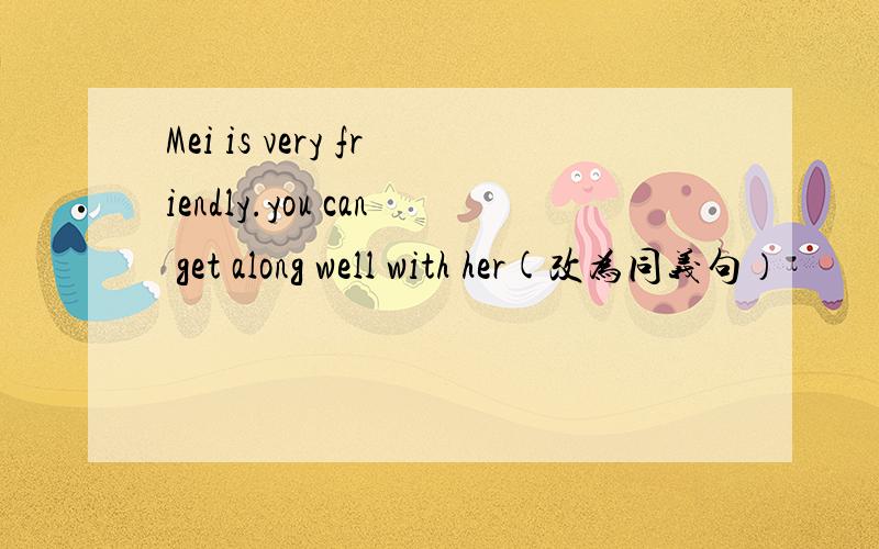 Mei is very friendly.you can get along well with her(改为同义句）