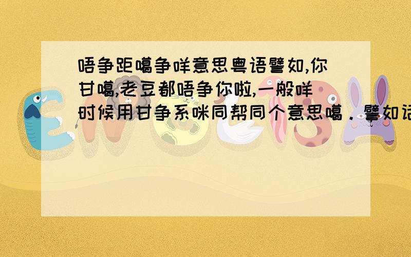 唔争距噶争咩意思粤语譬如,你甘噶,老豆都唔争你啦,一般咩时候用甘争系咪同帮同个意思噶。譬如话距都唔争你啦。系咪噶