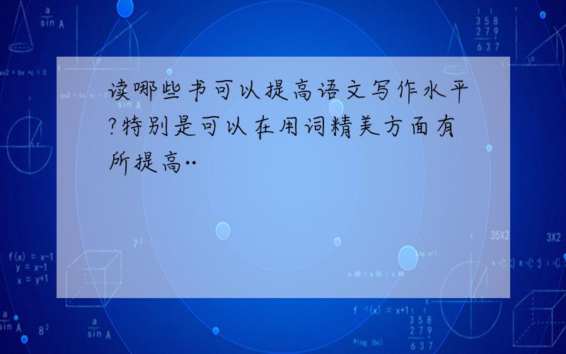 读哪些书可以提高语文写作水平?特别是可以在用词精美方面有所提高··