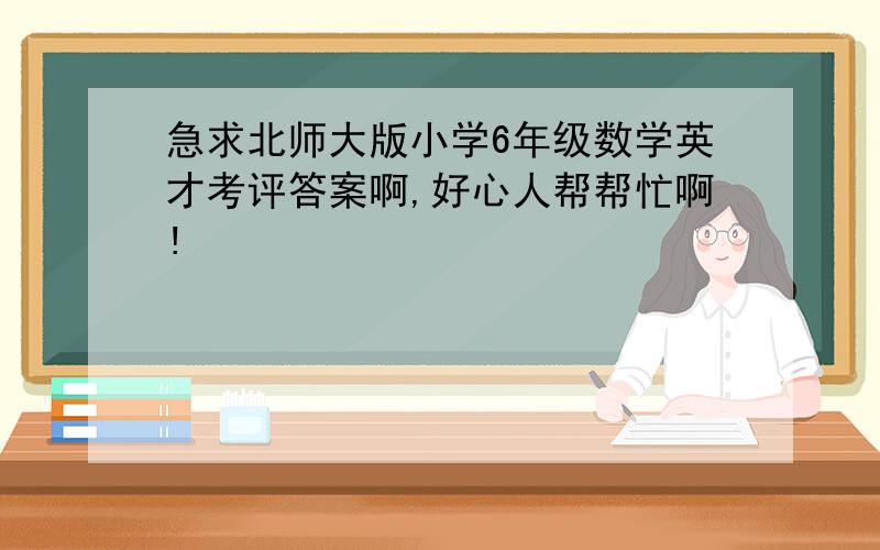 急求北师大版小学6年级数学英才考评答案啊,好心人帮帮忙啊!