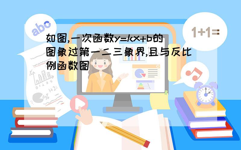 如图,一次函数y=kx+b的图象过第一二三象界,且与反比例函数图