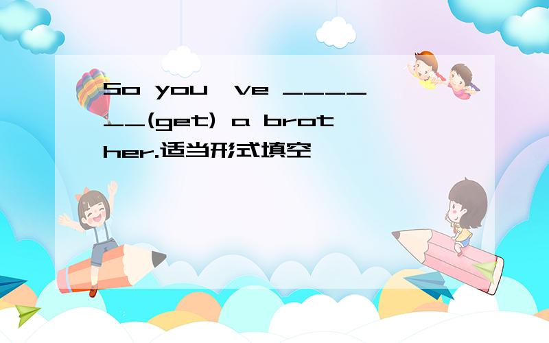 So you've ______(get) a brother.适当形式填空