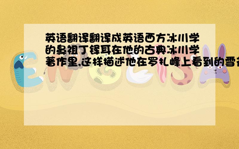 英语翻译翻译成英语西方冰川学的鼻祖丁铎耳在他的古典冰川学著作里,这样描述他在罗扎峰上看到的雪花“这些雪花……全是由小冰花