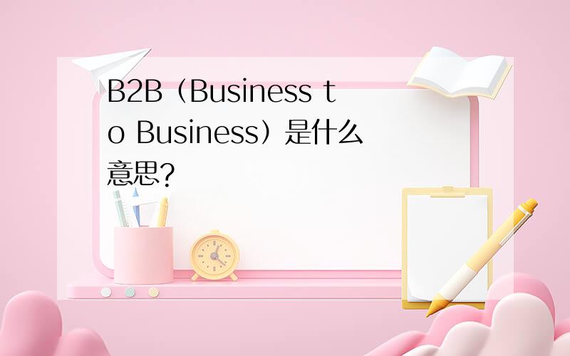 B2B（Business to Business）是什么意思?