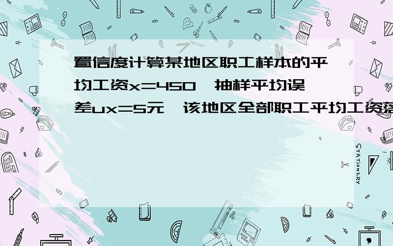 置信度计算某地区职工样本的平均工资x=450,抽样平均误差ux=5元,该地区全部职工平均工资落在440--460元之间的