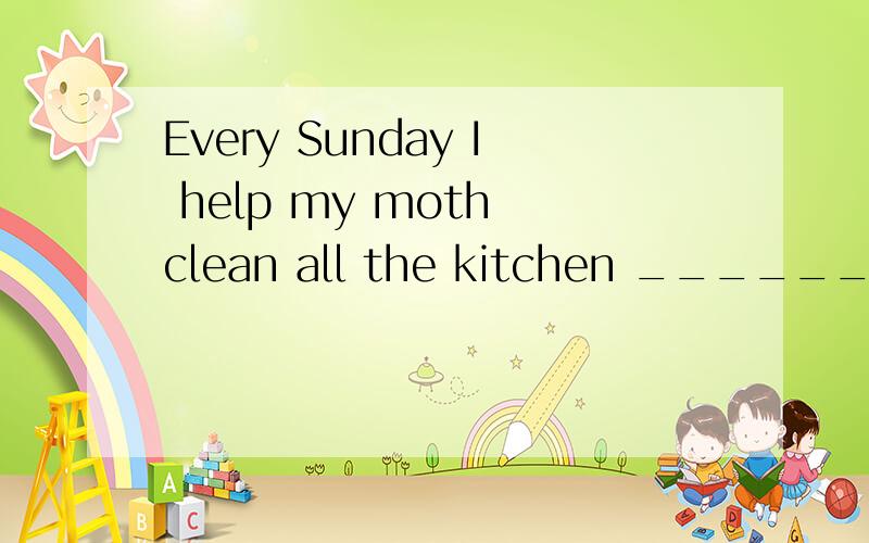 Every Sunday I help my moth clean all the kitchen __________