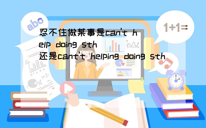 忍不住做某事是can't help doing sth 还是cant't helping doing sth