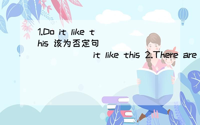 1.Do it like this 该为否定句 ____ _____ it like this 2.There are