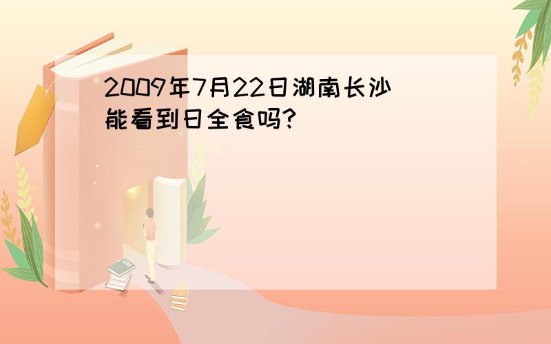 2009年7月22日湖南长沙能看到日全食吗?