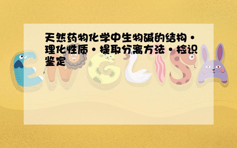 天然药物化学中生物碱的结构·理化性质·提取分离方法·检识鉴定