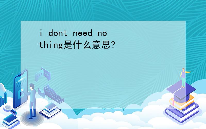 i dont need nothing是什么意思?