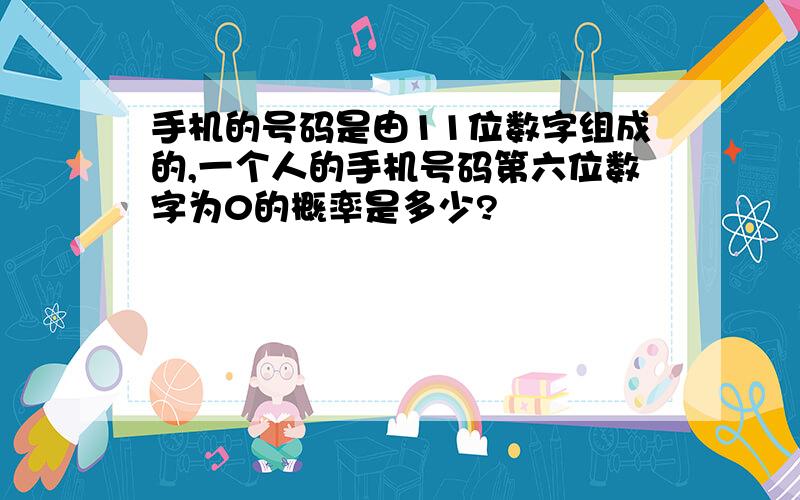 手机的号码是由11位数字组成的,一个人的手机号码第六位数字为0的概率是多少?