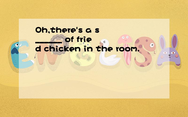 Oh,there's a s______ of fried chicken in the room.