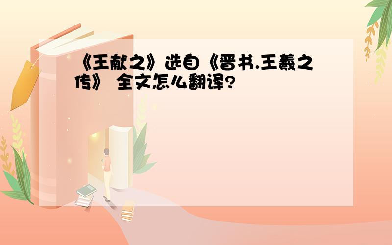 《王献之》选自《晋书.王羲之传》 全文怎么翻译?