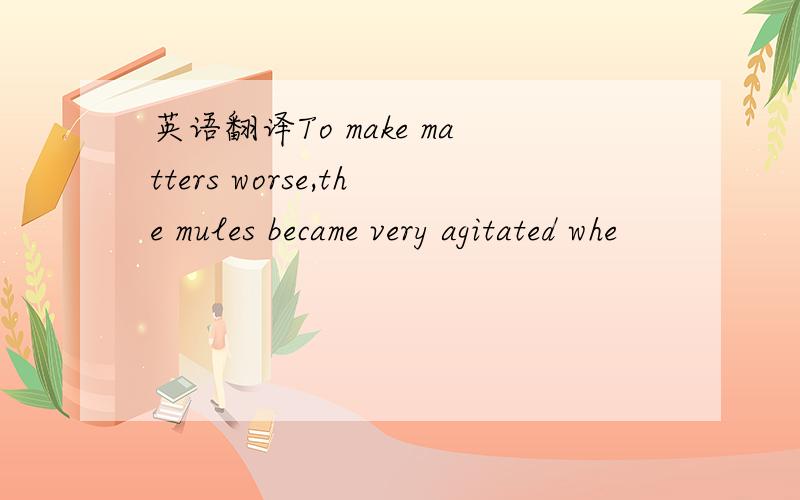 英语翻译To make matters worse,the mules became very agitated whe