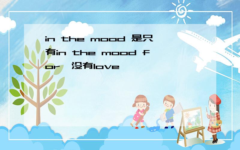 in the mood 是只有in the mood for,没有love