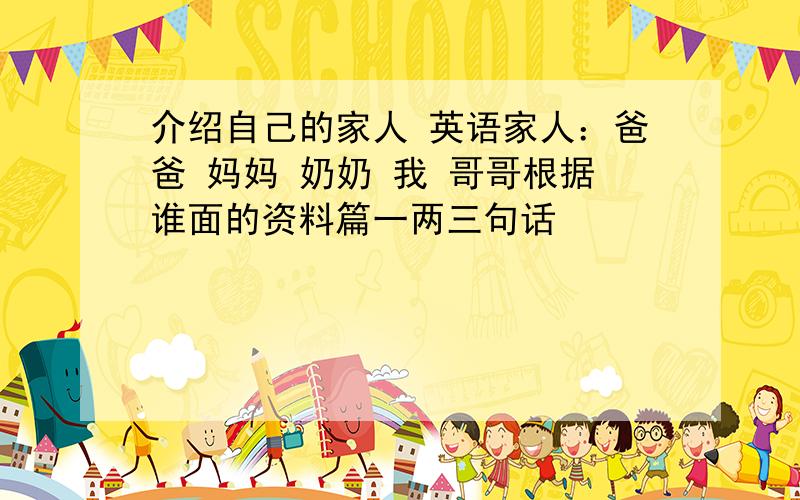 介绍自己的家人 英语家人：爸爸 妈妈 奶奶 我 哥哥根据谁面的资料篇一两三句话