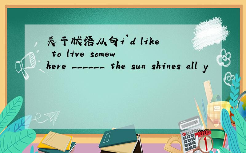 关于状语从句i'd like to live somewhere ______ the sun shines all y