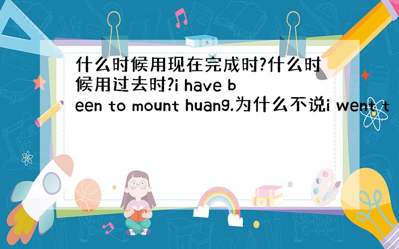 什么时候用现在完成时?什么时候用过去时?i have been to mount huang.为什么不说i went t