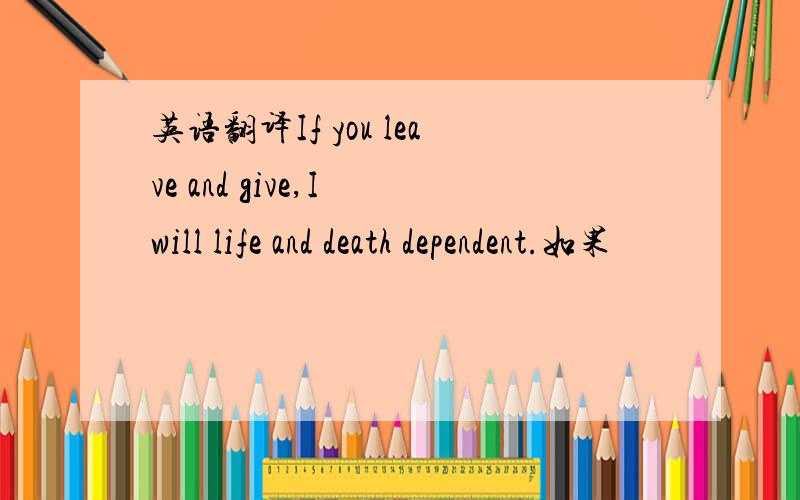 英语翻译If you leave and give,I will life and death dependent.如果