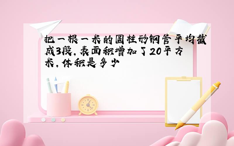 把一根一米的圆柱形钢管平均截成3段,表面积增加了20平方米,体积是多少