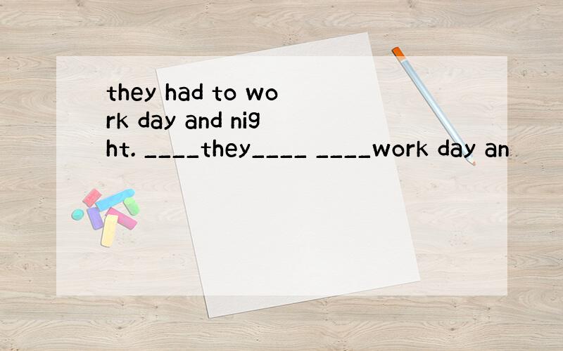 they had to work day and night. ____they____ ____work day an