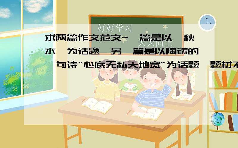 求两篇作文范文~一篇是以《秋水》为话题,另一篇是以陶铸的一句诗“心底无私天地宽”为话题,题材不限诗歌除外,600字左右!