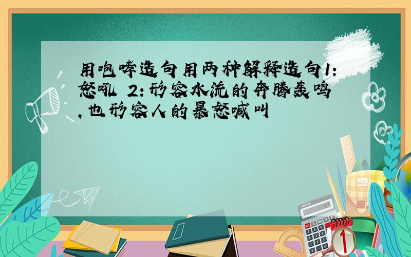 用咆哮造句用两种解释造句1：怒吼 2：形容水流的奔腾轰鸣，也形容人的暴怒喊叫