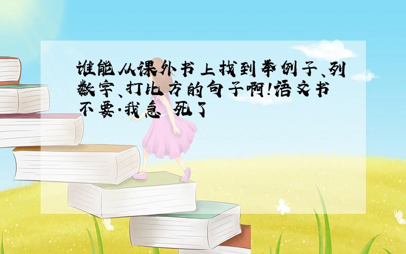 谁能从课外书上找到举例子、列数字、打比方的句子啊!语文书不要.我急 死了