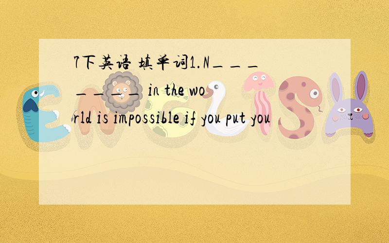 7下英语 填单词1.N_______ in the world is impossible if you put you