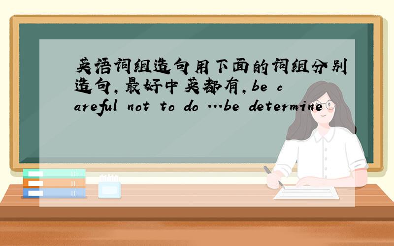 英语词组造句用下面的词组分别造句,最好中英都有,be careful not to do ...be determine