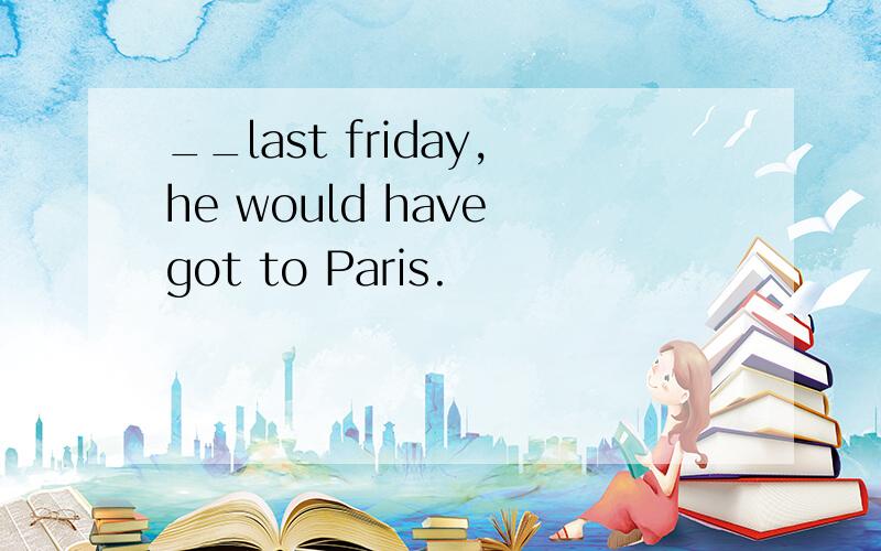 __last friday,he would have got to Paris.