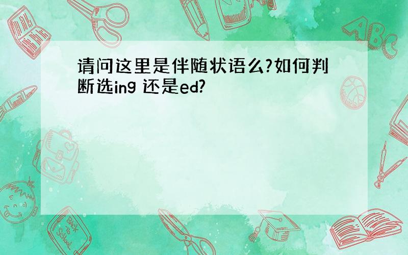 请问这里是伴随状语么?如何判断选ing 还是ed?