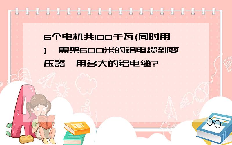 6个电机共100千瓦(同时用),需架600米的铝电缆到变压器,用多大的铝电缆?